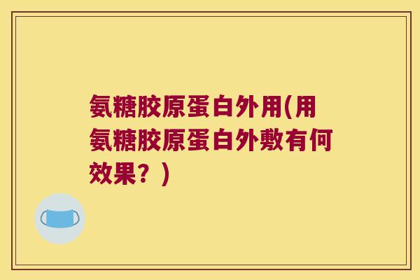 氨糖胶原蛋白外用(用氨糖胶原蛋白外敷有何效果？)