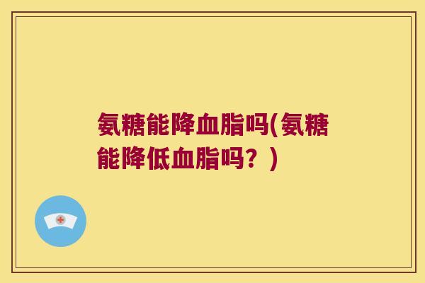 氨糖能降吗(氨糖能降低吗？)