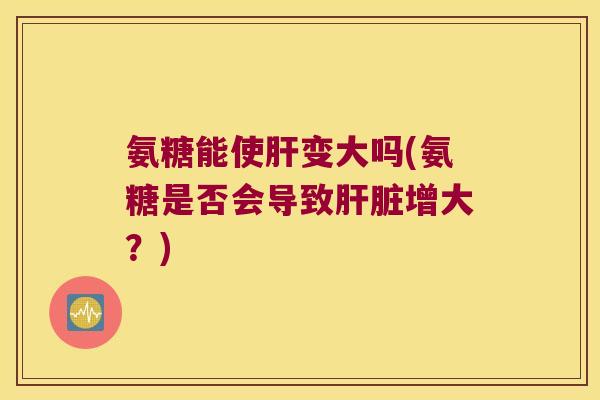 氨糖能使肝变大吗(氨糖是否会导致肝脏增大?)