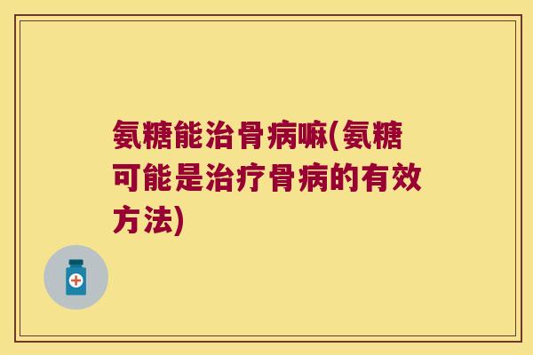 氨糖能治骨病嘛(氨糖可能是治疗骨病的有效方法)