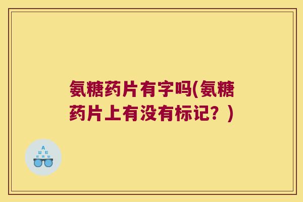 氨糖药片有字吗(氨糖药片上有没有标记？)