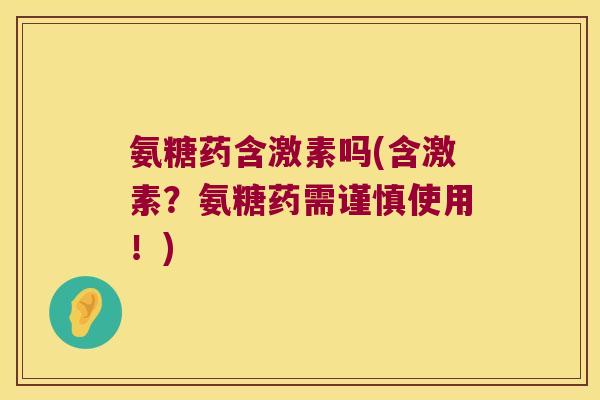 氨糖药含激素吗(含激素?氨糖药需谨慎使用!)