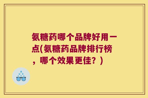 氨糖药哪个品牌好用一点(氨糖药品牌排行榜,哪个效果更佳?)