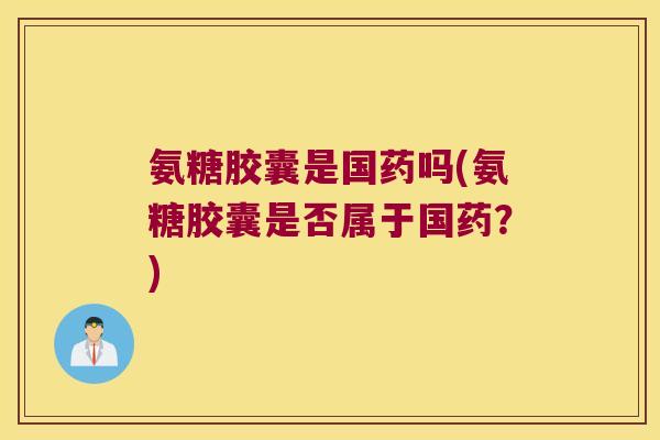氨糖胶囊是国药吗(氨糖胶囊是否属于国药?)