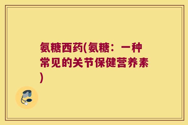 氨糖西药(氨糖:一种常见的关节保健营养素)