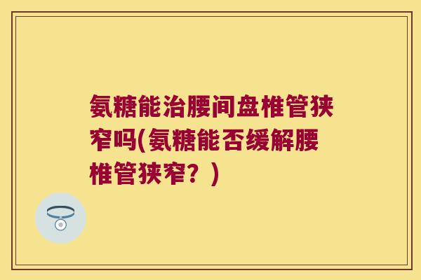 氨糖能治腰间盘椎管狭窄吗(氨糖能否缓解腰椎管狭窄?)