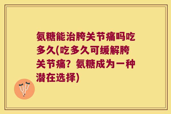 氨糖能治胯关节痛吗吃多久(吃多久可缓解胯关节痛?氨糖成为一种潜在选择)