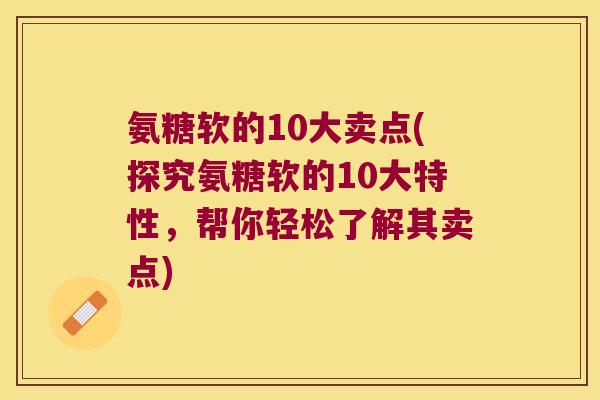 氨糖软的10大卖点(探究氨糖软的10大特性，帮你轻松了解其卖点)