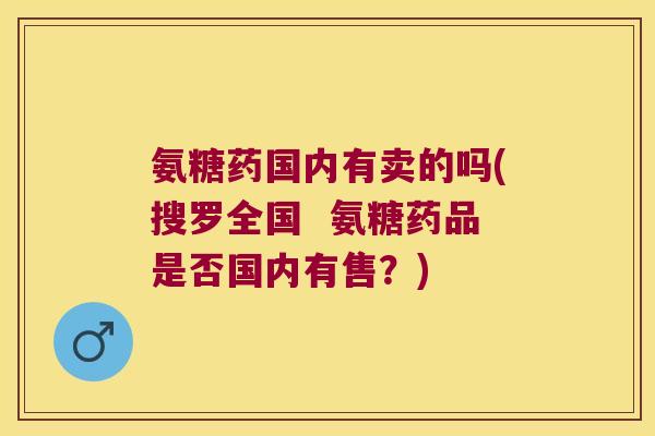 氨糖药国内有卖的吗(搜罗全国  氨糖药品是否国内有售？)