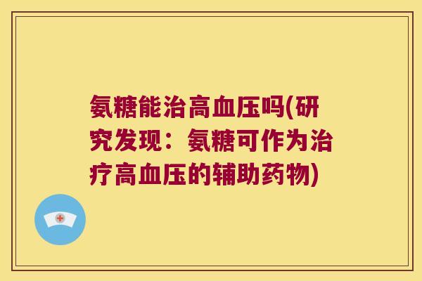 氨糖能治高血压吗(研究发现:氨糖可作为治疗高血压的辅助药物)