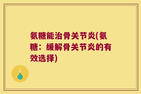 氨糖能治骨关节炎(氨糖:缓解骨关节炎的有效选择)