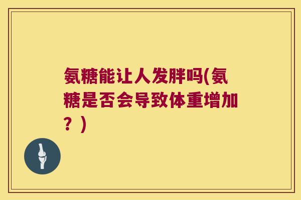 氨糖能让人发胖吗(氨糖是否会导致体重增加?)