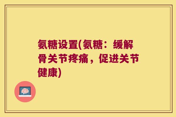 氨糖设置(氨糖:缓解骨关节,促进关节健康) 氨糖设置(氨糖:缓解骨关节,促进关节健康)