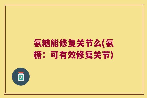 氨糖能修复关节么(氨糖:可有效修复关节)