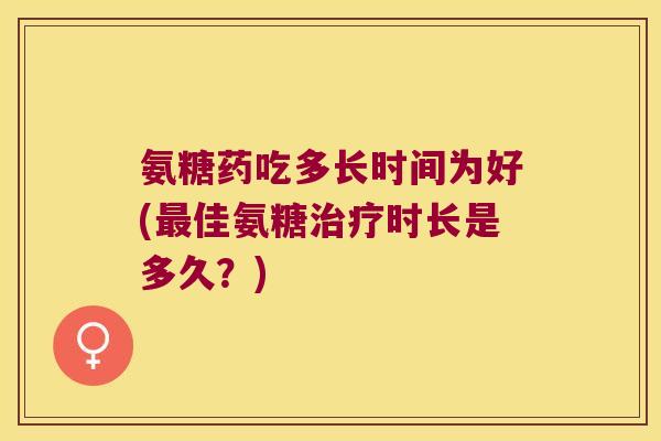 氨糖药吃多长时间为好(最佳氨糖治疗时长是多久?)