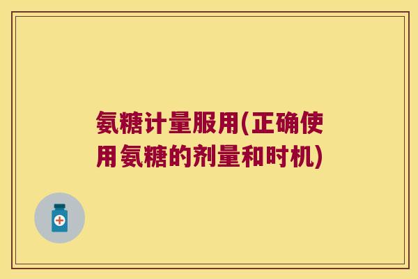 氨糖计量服用(正确使用氨糖的剂量和时机)