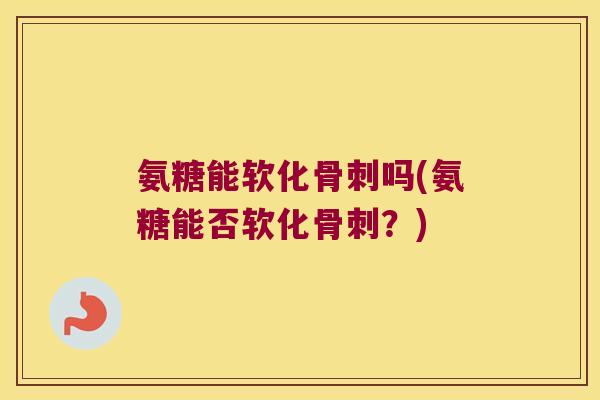 氨糖能软化骨刺吗(氨糖能否软化骨刺?)