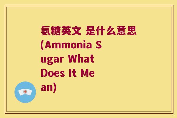 氨糖英文 是什么意思(Ammonia Sugar What Does It Mean)