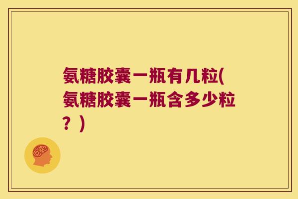 氨糖胶囊一瓶有几粒(氨糖胶囊一瓶含多少粒?) 氨糖胶囊一瓶有几粒(氨糖胶囊一瓶含多少粒?)