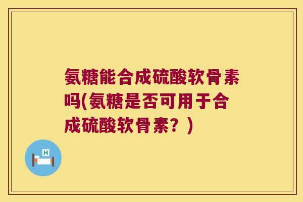 氨糖能合成硫酸软骨素吗(氨糖是否可用于合成硫酸软骨素?) 氨糖能合成硫酸软骨素吗(氨糖是否可用于合成硫酸软骨素?)