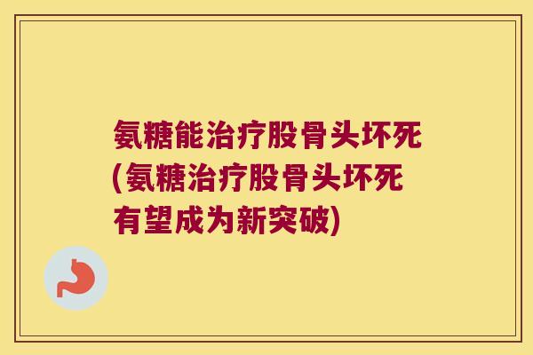 氨糖能治疗股骨头坏死(氨糖治疗股骨头坏死有望成为新突破)