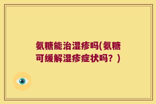 氨糖能治湿疹吗(氨糖可缓解湿疹症状吗?)