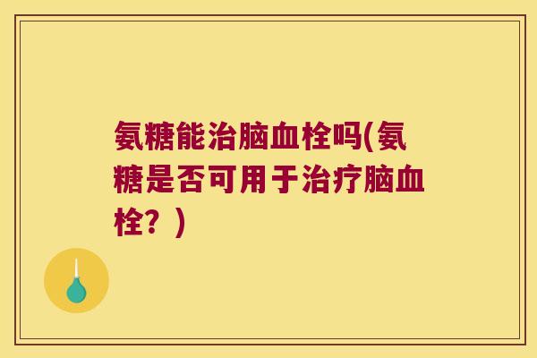 氨糖能治脑血栓吗(氨糖是否可用于治疗脑血栓?)