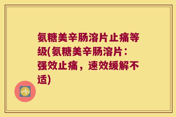 氨糖美辛肠溶片止痛等级(氨糖美辛肠溶片：强效止痛，速效缓解不适)