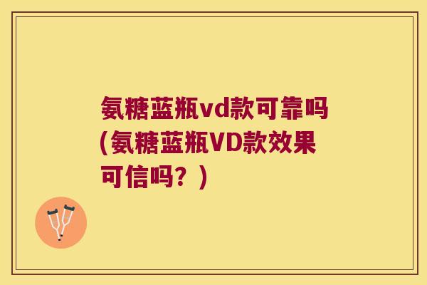 氨糖蓝瓶vd款可靠吗(氨糖蓝瓶VD款效果可信吗?) 氨糖蓝瓶vd款可靠吗(氨糖蓝瓶VD款效果可信吗?)