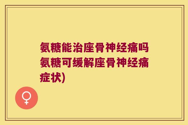 氨糖能治座骨神经痛吗氨糖可缓解座骨神经痛症状)