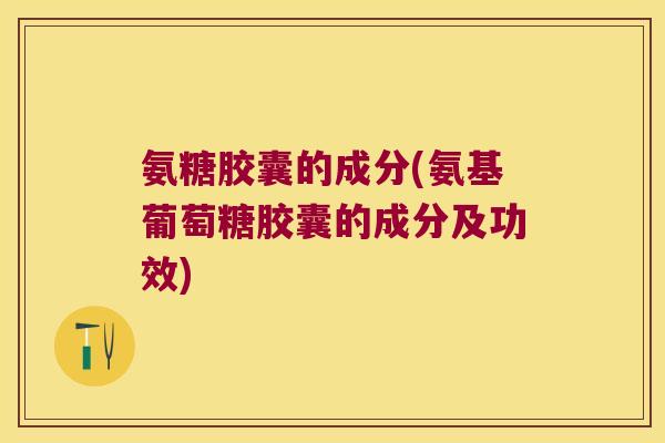 氨糖胶囊的成分(氨基葡萄糖胶囊的成分及功效)