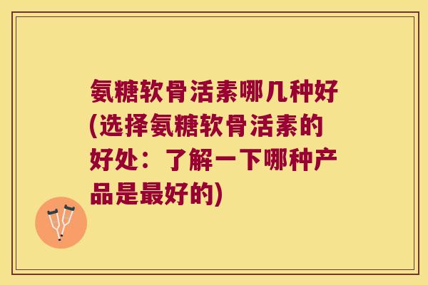 氨糖软骨活素哪几种好(选择氨糖软骨活素的好处:了解一下哪种产品是最好的)