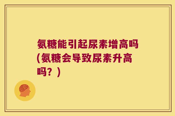 氨糖能引起尿素增高吗(氨糖会导致尿素升高吗?) 氨糖能引起尿素增高吗(氨糖会导致尿素升高吗?)