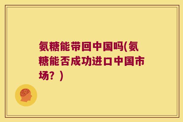 氨糖能带回中国吗(氨糖能否成功进口中国市场?)