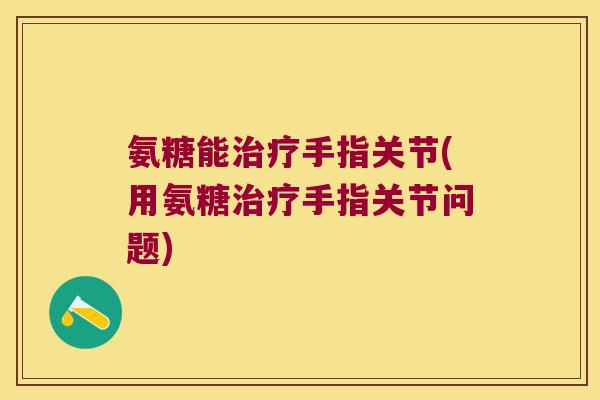 氨糖能治疗手指关节(用氨糖治疗手指关节问题)