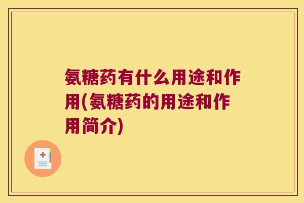 氨糖药有什么用途和作用(氨糖药的用途和作用简介)