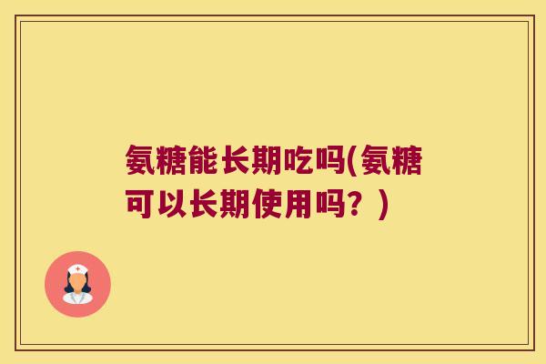氨糖能长期吃吗(氨糖可以长期使用吗?)