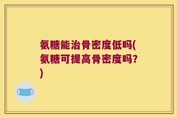 氨糖能治骨密度低吗(氨糖可提高骨密度吗?)