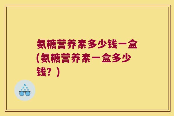 氨糖营养素多少钱一盒(氨糖营养素一盒多少钱?)