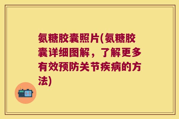 氨糖胶囊照片(氨糖胶囊详细图解,了解更多有效预防关节疾病的方法)