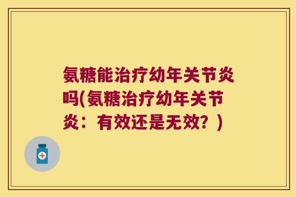 氨糖能治疗幼年关节炎吗(氨糖治疗幼年关节炎:有效还是无效?)
