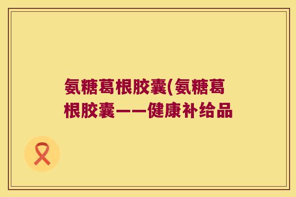 氨糖葛根胶囊(氨糖葛根胶囊——健康补给品