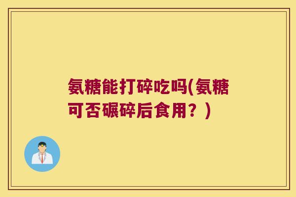 氨糖能打碎吃吗(氨糖可否碾碎后食用?)