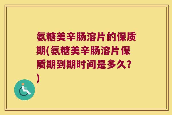 氨糖美辛肠溶片的保质期(氨糖美辛肠溶片保质期到期时间是多久?)