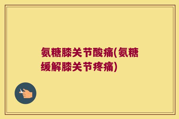 氨糖膝关节酸痛(氨糖缓解膝关节疼痛)