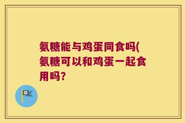 氨糖能与鸡蛋同食吗(氨糖可以和鸡蛋一起食用吗?