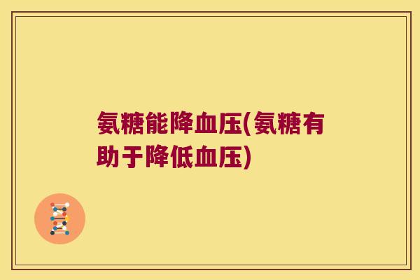 氨糖能降血压(氨糖有助于降低血压)