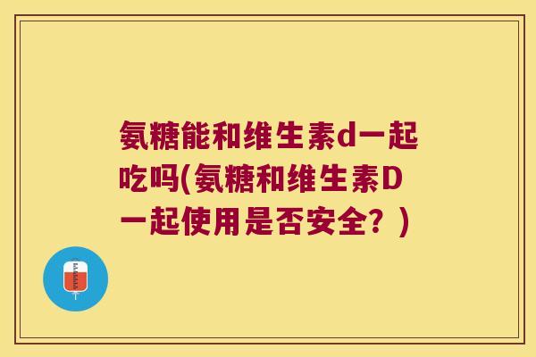 氨糖能和维生素d一起吃吗(氨糖和维生素D一起使用是否安全?)