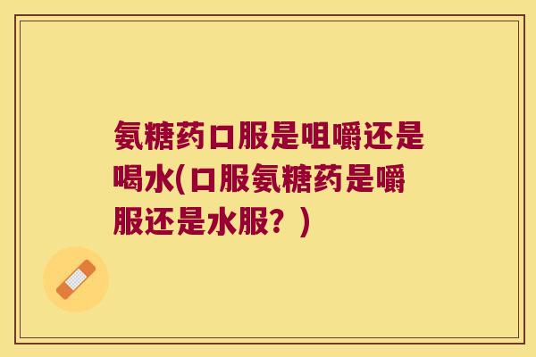 氨糖药口服是咀嚼还是喝水(口服氨糖药是嚼服还是水服?)