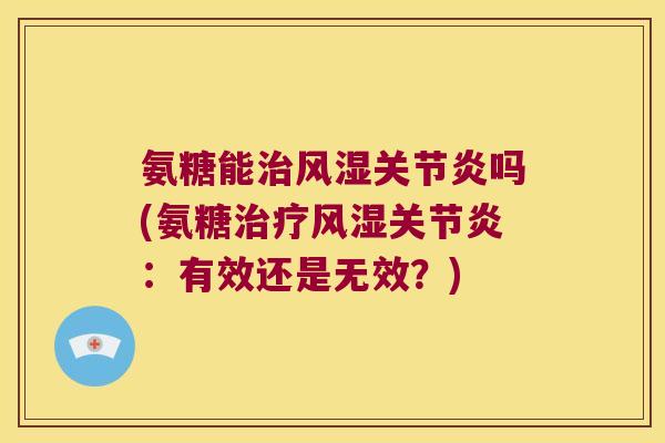 氨糖能治风湿关节炎吗(氨糖治疗风湿关节炎：有效还是无效？)
